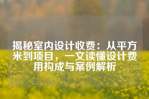 揭秘室内设计收费：从平方米到项目，一文读懂设计费用构成与案例解析