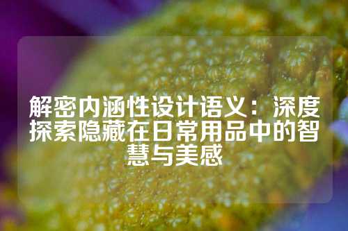解密内涵性设计语义：深度探索隐藏在日常用品中的智慧与美感