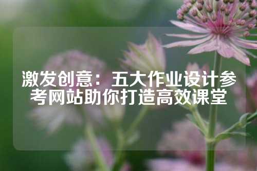 激发创意:五大作业设计参考网站助你打造高效课堂