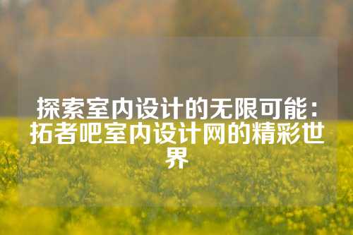 探索室内设计的无限可能：拓者吧室内设计网的精彩世界
