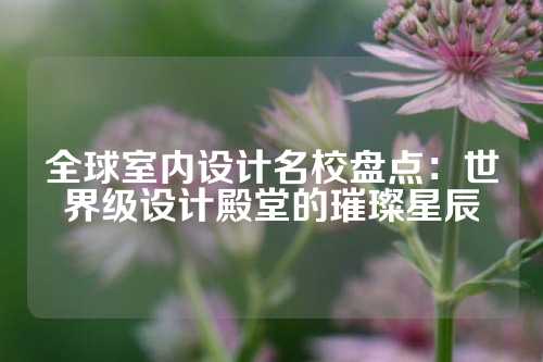 全球室内设计名校盘点:世界级设计殿堂的璀璨星辰