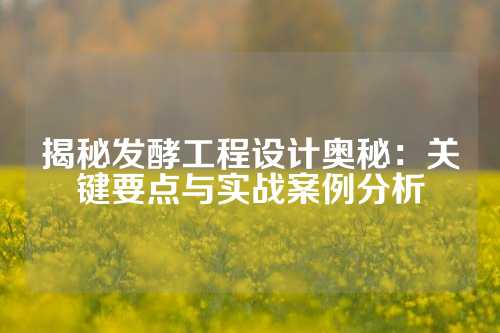 揭秘发酵工程设计奥秘：关键要点与实战案例分析