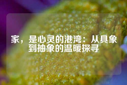 家，是心灵的港湾：从具象到抽象的温暖探寻