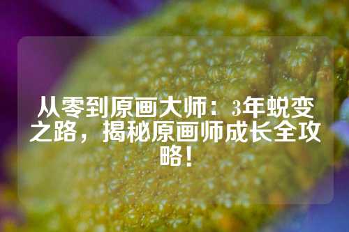 从零到原画大师：3年蜕变之路，揭秘原画师成长全攻略！