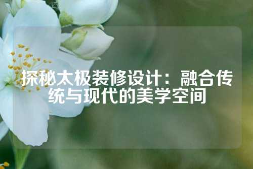 探秘太极装修设计：融合传统与现代的美学空间