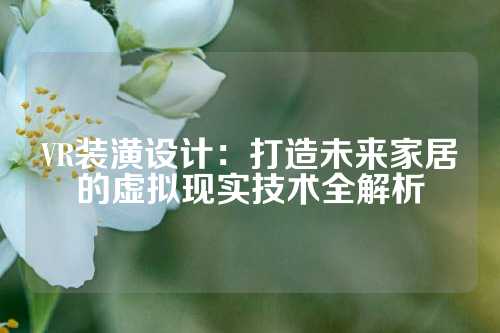 VR装潢设计：打造未来家居的虚拟现实技术全解析