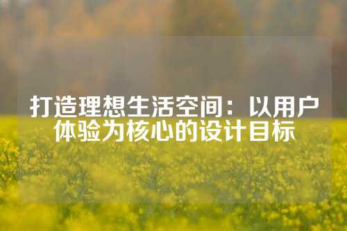 打造理想生活空间：以用户体验为核心的设计目标