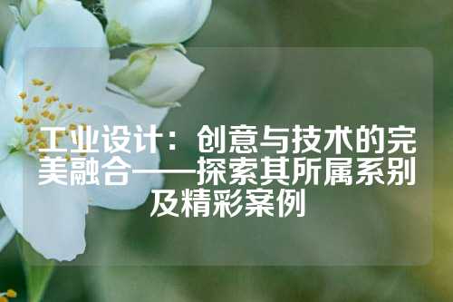 工业设计：创意与技术的完美融合——探索其所属系别及精彩案例