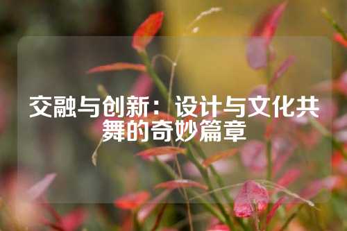 交融与创新：设计与文化共舞的奇妙篇章