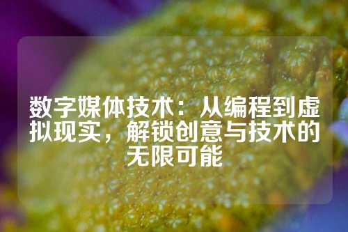 数字媒体技术：从编程到虚拟现实，解锁创意与技术的无限可能