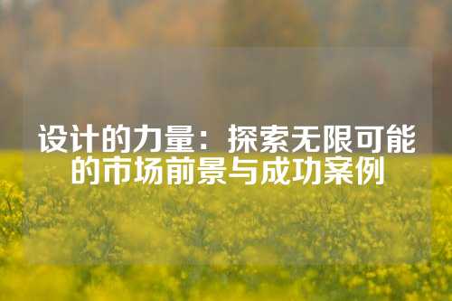 设计的力量：探索无限可能的市场前景与成功案例