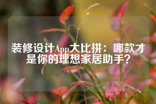 装修设计App大比拼：哪款才是你的理想家居助手？