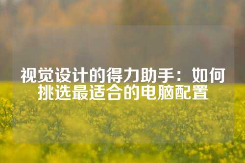 视觉设计的得力助手：如何挑选最适合的电脑配置
