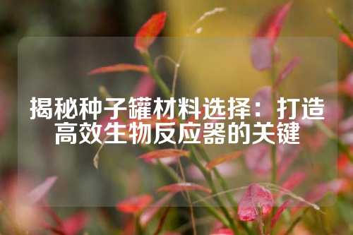 揭秘种子罐材料选择：打造高效生物反应器的关键