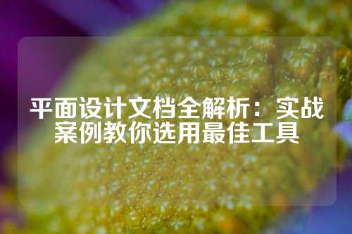 平面设计文档全解析：实战案例教你选用最佳工具