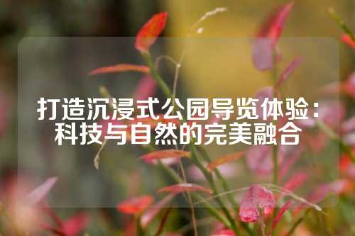 打造沉浸式公园导览体验：科技与自然的完美融合