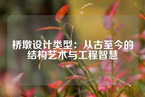 桥墩设计类型：从古至今的结构艺术与工程智慧