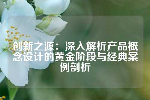 创新之源：深入解析产品概念设计的黄金阶段与经典案例剖析