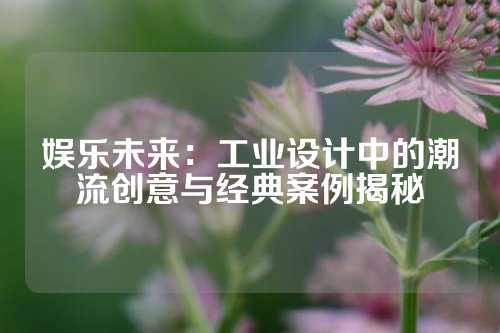 娱乐未来：工业设计中的潮流创意与经典案例揭秘