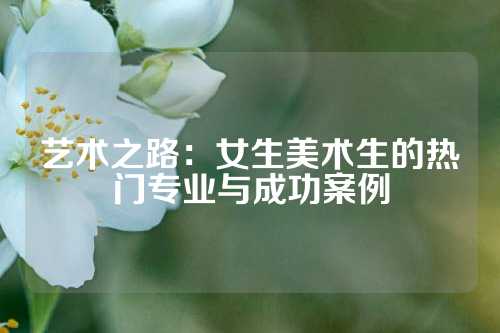 艺术之路：女生美术生的热门专业与成功案例