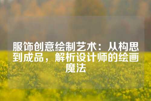 服饰创意绘制艺术：从构思到成品，解析设计师的绘画魔法