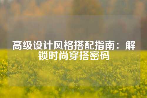 高级设计风格搭配指南：解锁时尚穿搭密码