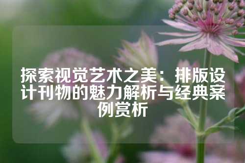 探索视觉艺术之美：排版设计刊物的魅力解析与经典案例赏析