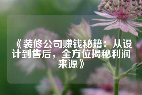 《装修公司赚钱秘籍：从设计到售后，全方位揭秘利润来源》