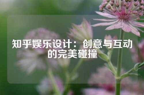 知乎娱乐设计：创意与互动的完美碰撞