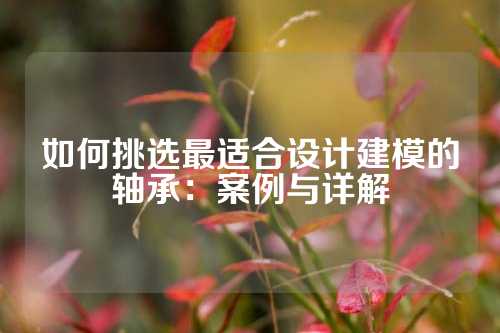如何挑选最适合设计建模的轴承：案例与详解