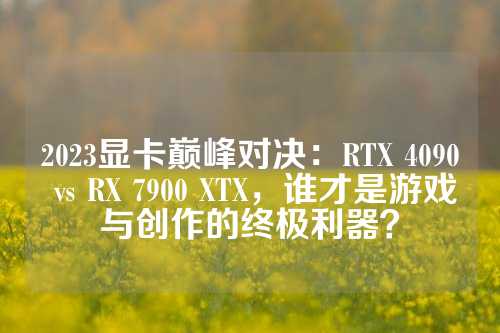 2023显卡巅峰对决：RTX 4090 vs RX 7900 XTX，谁才是游戏与创作的终极利器？