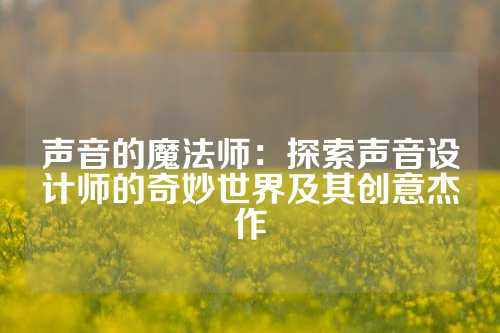 声音的魔法师：探索声音设计师的奇妙世界及其创意杰作
