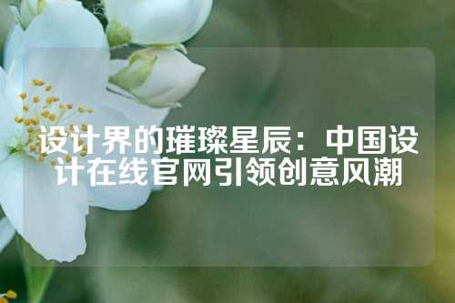 设计界的璀璨星辰：中国设计在线官网引领创意风潮