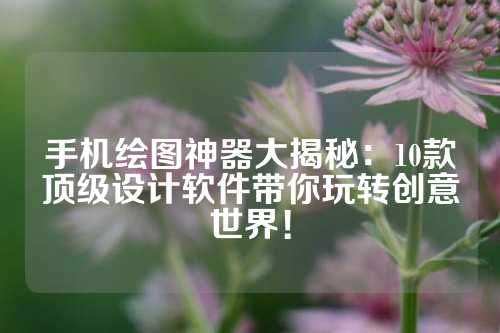 手机绘图神器大揭秘:10款顶级设计软件带你玩转创意世界!