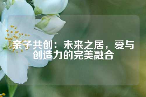 亲子共创：未来之居，爱与创造力的完美融合