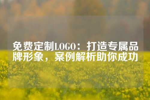 免费定制LOGO：打造专属品牌形象，案例解析助你成功