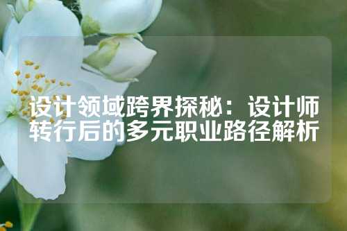 设计领域跨界探秘：设计师转行后的多元职业路径解析
